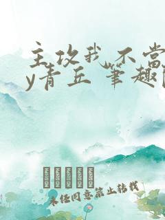 主攻我不当三by青丘 笔趣阁无弹窗