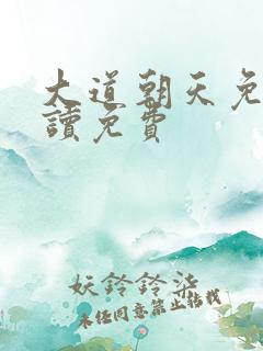 大道朝天免费阅读免费