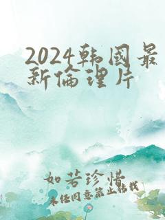 2024韩国最新伦理片