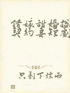 错嫁甜婚总裁的契约妻短剧
