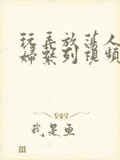玩弄放荡人妻少妇系列视频网站