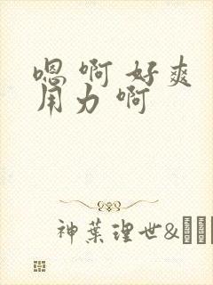 嗯 啊 好爽 用力 啊