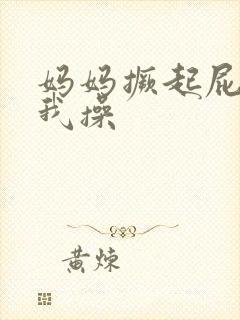 妈妈撅起屁股让我操