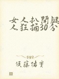 女人扒开腿被男人狂捅30分钟