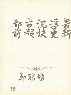 都市沉浮最新超前超快更新阅读