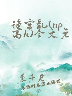 后宫乱(np 高h)全文免费阅读