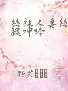丝袜人妻丝袜美腿呻吟