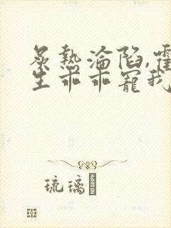 炙热沦陷,霍先生乖乖宠我