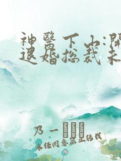 神医下山:开局退婚总裁未婚妻