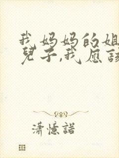 我妈妈的姐姐的儿子,我应该叫什么