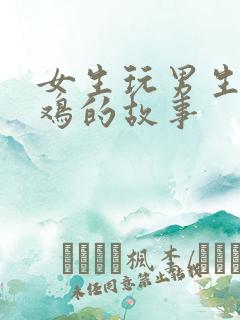女生玩男生小鸡鸡的故事