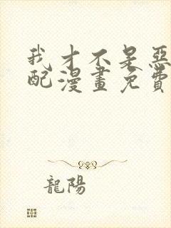 我才不是恶毒女配漫画免费阅读全集