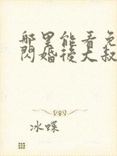 哪里能看免费的闪婚后大叔每天狂宠我
