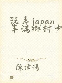 玩弄japan丰满乡村少妇性hdxx×