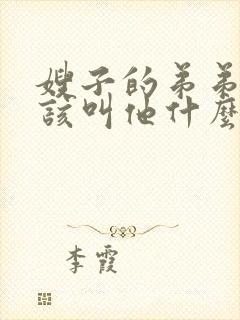 嫂子的弟弟我应该叫他什么
