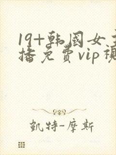 19+韩国女主播免费vip视频