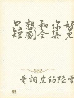 只想和你好好的短剧全集免费观看