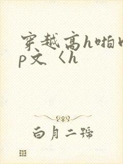穿越高h啪肉np文〈h