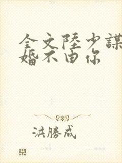 全文陆少谋妻之婚不由你
