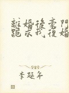 离婚后豪门前夫跪求我复婚完本