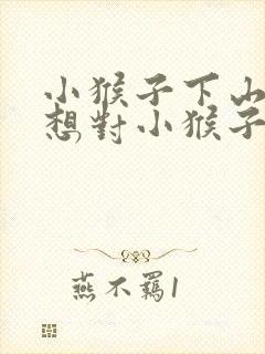小猴子下山,我想对小猴子说