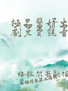 极品医婿出山短剧免费观看