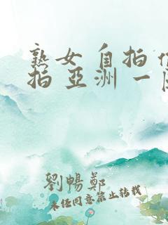熟女 自拍 偷拍 亚洲 一区