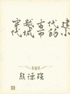 穿越古代建设现代城市的小说
