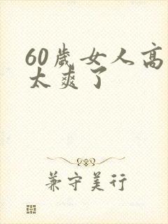 60岁女人高潮太爽了