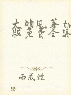 大明风华 tv版免费全集完整版