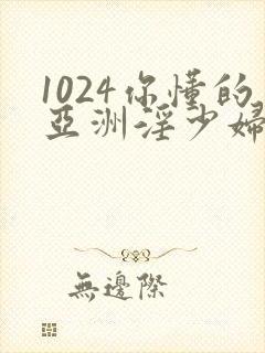 1024你懂的亚洲淫少妇