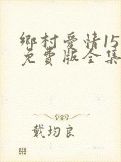 乡村爱情15部免费版全集在线观看