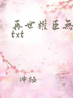 再世权臣无删减txt