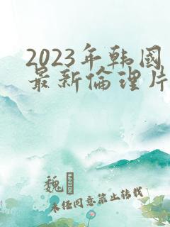 2023年韩国最新伦理片