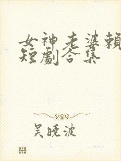 女神老婆赖上我短剧合集