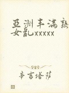 亚洲丰满熟妇熟女乱xxxxx