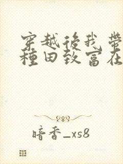 穿越后我带全家种田致富在线全文免费阅读