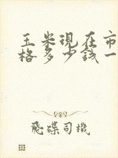 玉米现在市场价格多少钱一斤