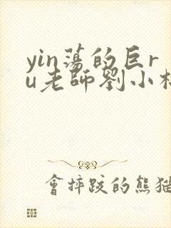 yin荡的巨ru老师刘小棉