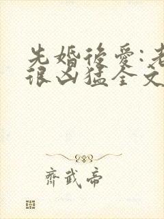 先婚后爱:老公很凶猛全文阅读免费