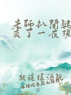 老师扒开腿让我爽了一夜视频