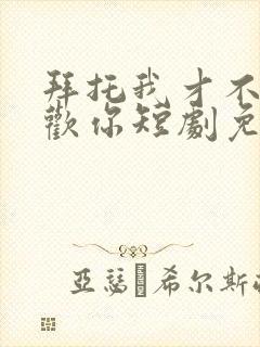 拜托我才不会喜欢你短剧免费观看
