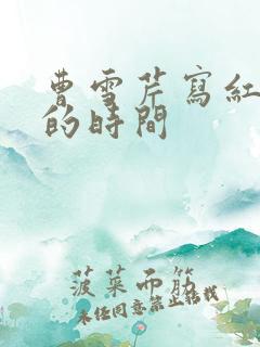 曹雪芹写红楼梦的时间