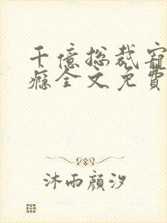 千亿总裁宠妻上瘾全文免费阅读