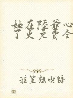 她在陆爷心头纵了火免费全文阅读