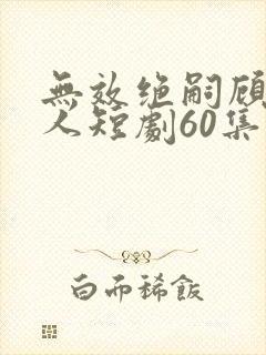 无效绝嗣顾总夫人短剧60集播放