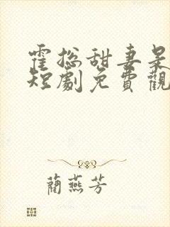 霍总甜妻是大佬短剧免费观看