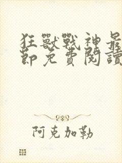 狂兽战神最新章节免费阅读无弹窗