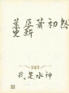 叶辰萧初然更快更新