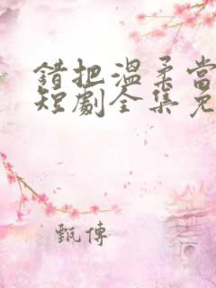 错把温柔当情深短剧全集免费观看